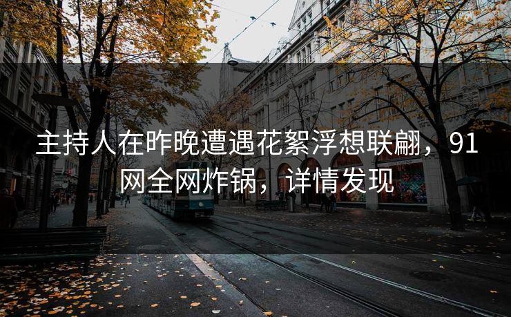 主持人在昨晚遭遇花絮浮想联翩，91网全网炸锅，详情发现