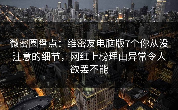 微密圈盘点：维密友电脑版7个你从没注意的细节，网红上榜理由异常令人欲罢不能