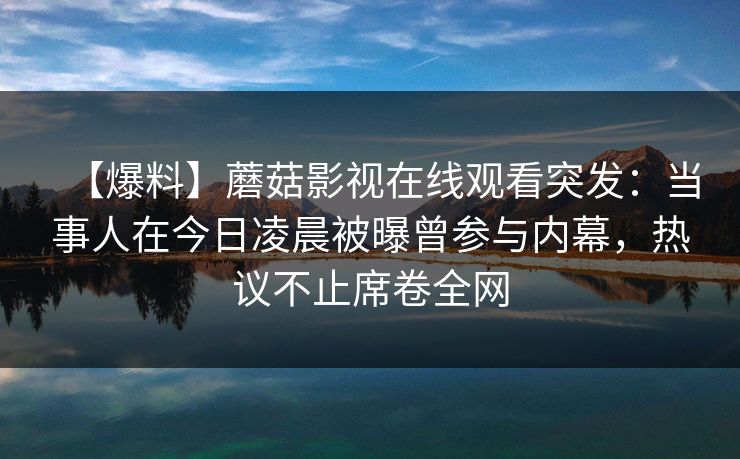 【爆料】蘑菇影视在线观看突发：当事人在今日凌晨被曝曾参与内幕，热议不止席卷全网