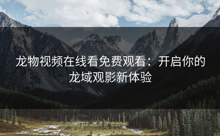 龙物视频在线看免费观看：开启你的龙域观影新体验