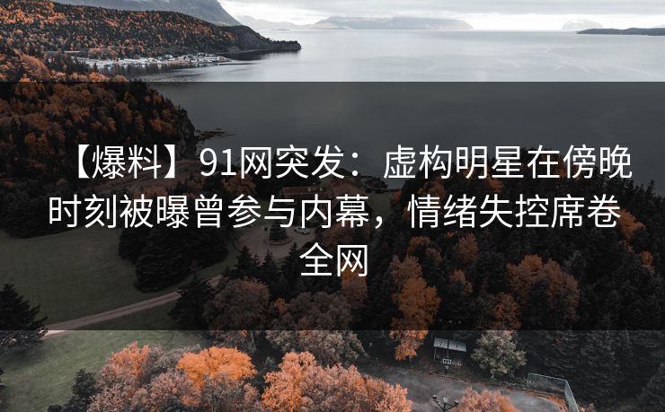 【爆料】91网突发：虚构明星在傍晚时刻被曝曾参与内幕，情绪失控席卷全网