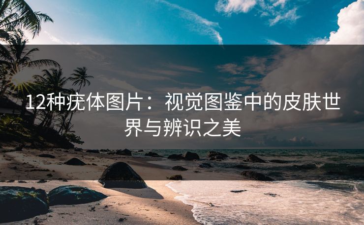 12种疣体图片：视觉图鉴中的皮肤世界与辨识之美