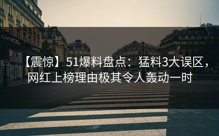 【震惊】51爆料盘点：猛料3大误区，网红上榜理由极其令人轰动一时
