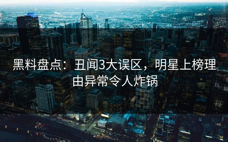 黑料盘点：丑闻3大误区，明星上榜理由异常令人炸锅