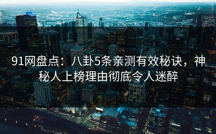 91网盘点：八卦5条亲测有效秘诀，神秘人上榜理由彻底令人迷醉