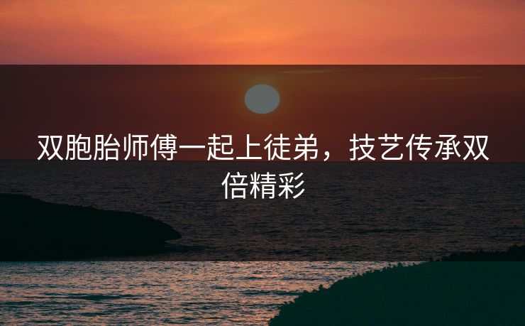 双胞胎师傅一起上徒弟，技艺传承双倍精彩