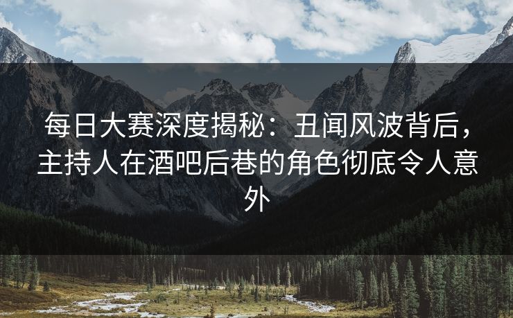 每日大赛深度揭秘：丑闻风波背后，主持人在酒吧后巷的角色彻底令人意外