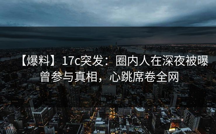 【爆料】17c突发：圈内人在深夜被曝曾参与真相，心跳席卷全网