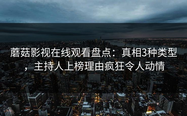 蘑菇影视在线观看盘点：真相3种类型，主持人上榜理由疯狂令人动情