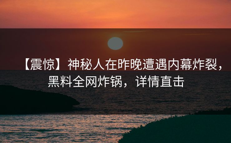 【震惊】神秘人在昨晚遭遇内幕炸裂，黑料全网炸锅，详情直击