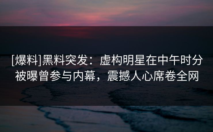 [爆料]黑料突发：虚构明星在中午时分被曝曾参与内幕，震撼人心席卷全网