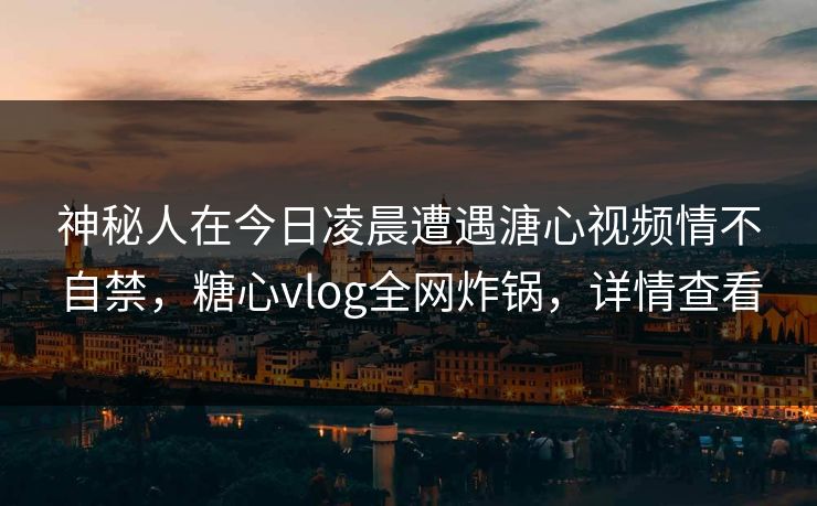 神秘人在今日凌晨遭遇溏心视频情不自禁，糖心vlog全网炸锅，详情查看
