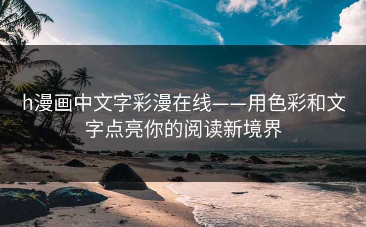 h漫画中文字彩漫在线——用色彩和文字点亮你的阅读新境界