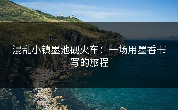 混乱小镇墨池砚火车：一场用墨香书写的旅程