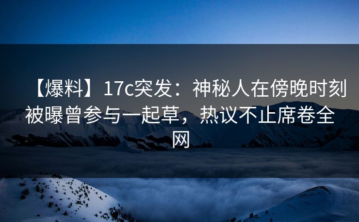 【爆料】17c突发:神秘人在傍晚时刻被曝曾参与一起草,热议不止席卷全网 【爆料】17c突发:神秘人在傍晚时刻被曝曾参与一起草,热议不止席卷全网