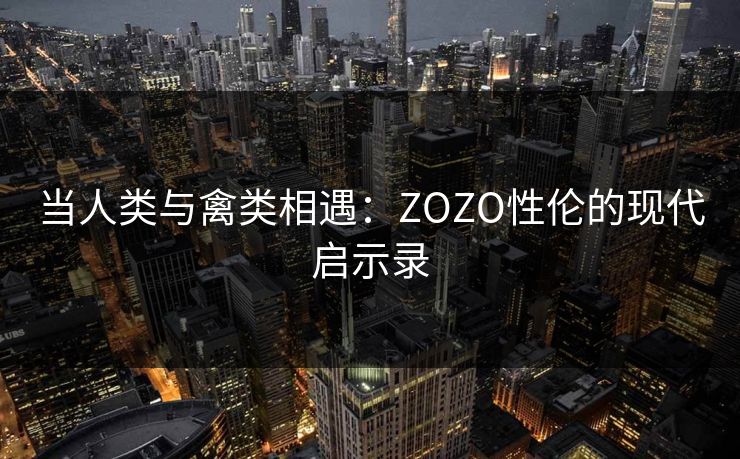 当人类与禽类相遇：ZOZO性伦的现代启示录