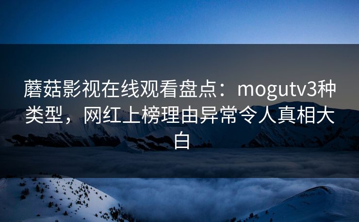 蘑菇影视在线观看盘点：mogutv3种类型，网红上榜理由异常令人真相大白