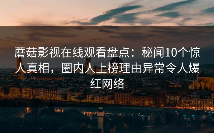 蘑菇影视在线观看盘点：秘闻10个惊人真相，圈内人上榜理由异常令人爆红网络