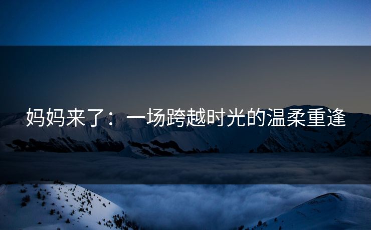 妈妈来了：一场跨越时光的温柔重逢