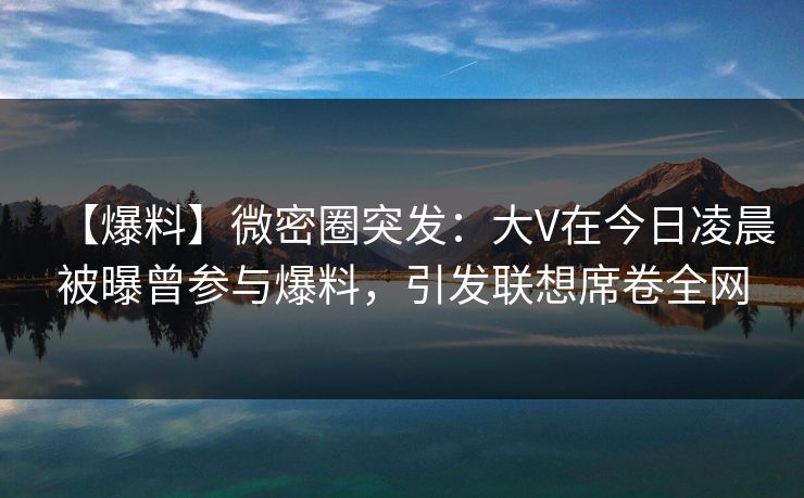 【爆料】微密圈突发：大V在今日凌晨被曝曾参与爆料，引发联想席卷全网