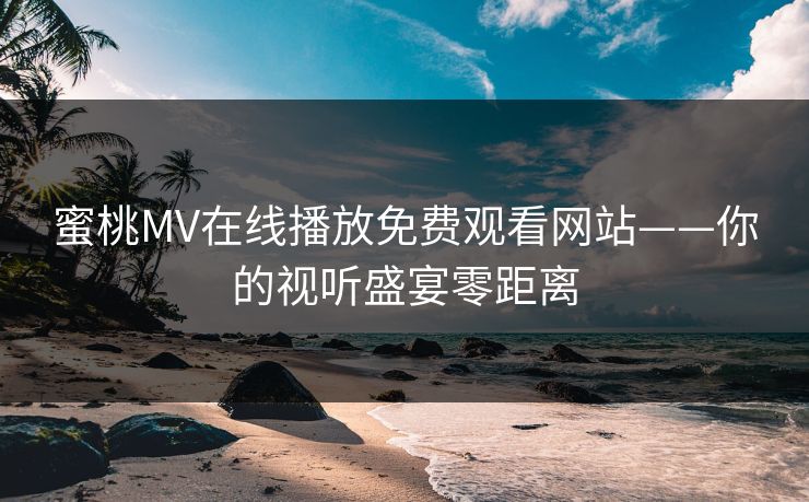 蜜桃MV在线播放免费观看网站——你的视听盛宴零距离