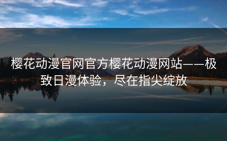 樱花动漫官网官方樱花动漫网站——极致日漫体验，尽在指尖绽放