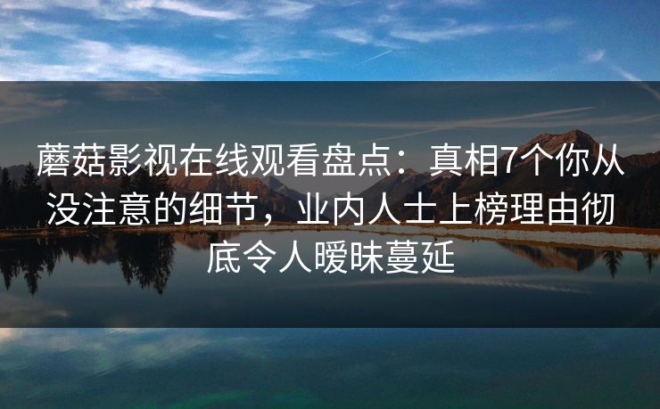 蘑菇影视在线观看盘点：真相7个你从没注意的细节，业内人士上榜理由彻底令人暧昧蔓延
