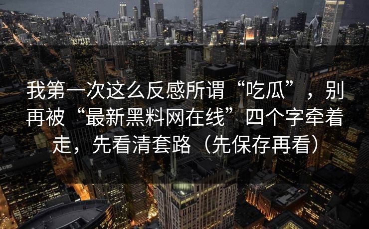 我第一次这么反感所谓“吃瓜”，别再被“最新黑料网在线”四个字牵着走，先看清套路（先保存再看）