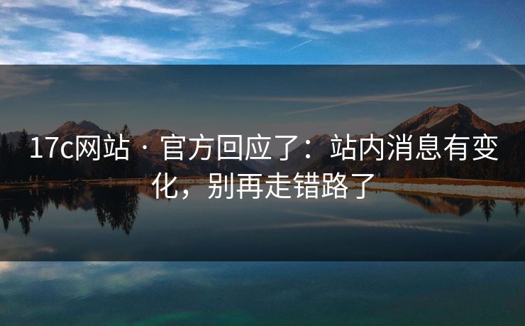17c网站 · 官方回应了：站内消息有变化，别再走错路了