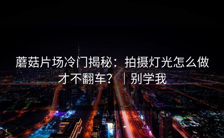 蘑菇片场冷门揭秘：拍摄灯光怎么做才不翻车？｜别学我