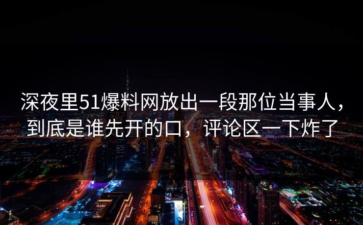 深夜里51爆料网放出一段那位当事人,到底是谁先开的口,评论区一下炸了 深夜里51爆料网放出一段那位当事人,到底是谁先开的口,评论区一下炸了