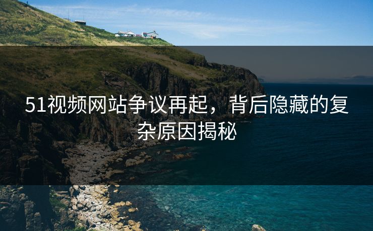 51视频网站争议再起，背后隐藏的复杂原因揭秘