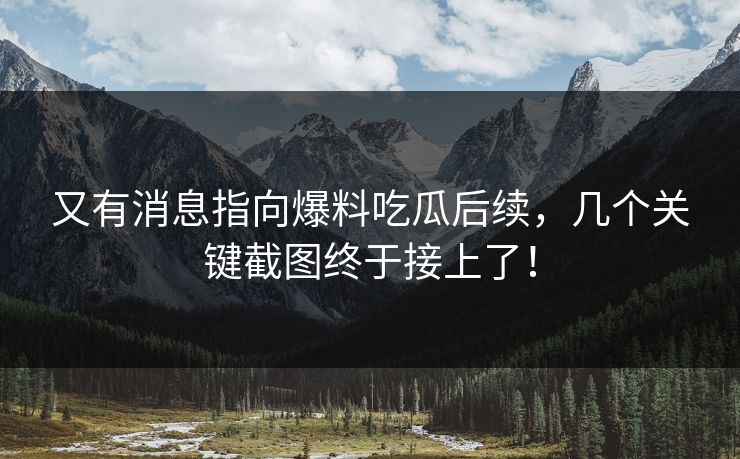 又有消息指向爆料吃瓜后续,几个关键截图终于接上了! 又有消息指向爆料吃瓜后续,几个关键截图终于接上了!